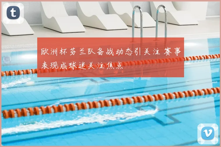 欧洲杯芬兰队备战动态引关注 赛事表现成球迷关注焦点