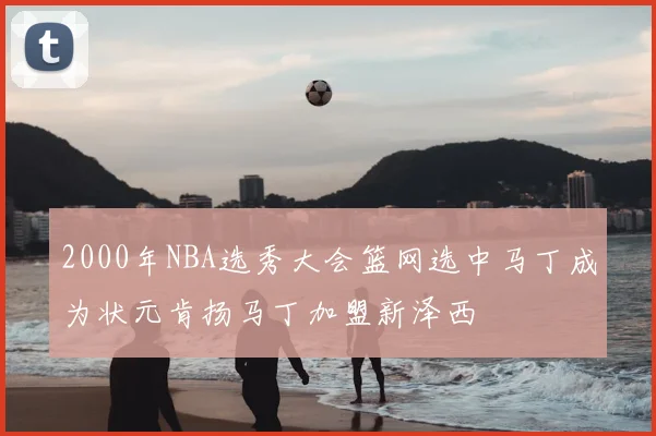 2000年NBA选秀大会篮网选中马丁成为状元肯扬马丁加盟新泽西