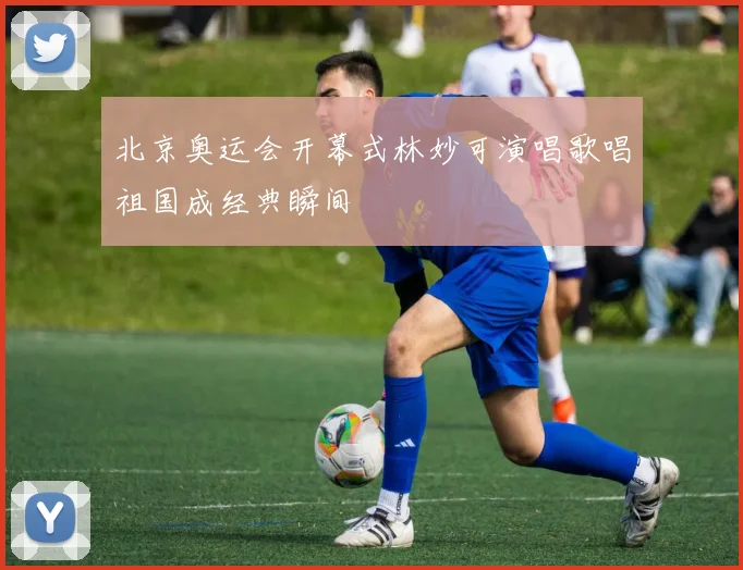 北京奥运会开幕式林妙可演唱歌唱祖国成经典瞬间