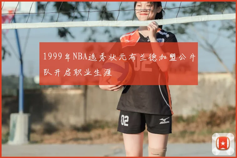 1999年NBA选秀状元布兰德加盟公牛队开启职业生涯