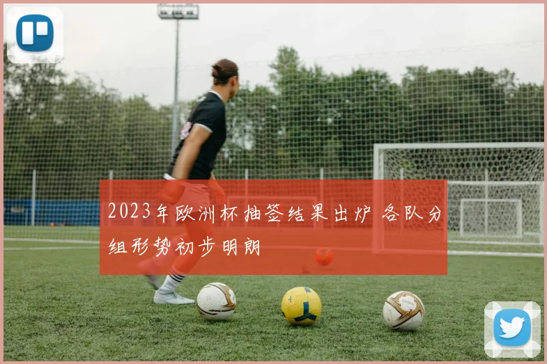 2023年欧洲杯抽签结果出炉 各队分组形势初步明朗
