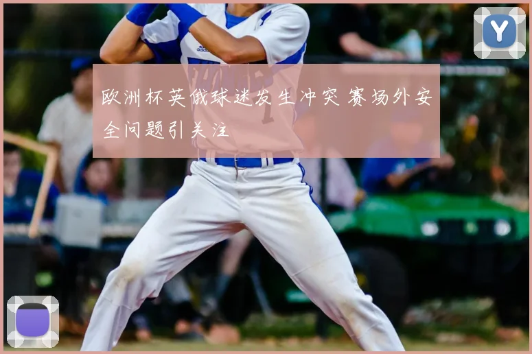 欧洲杯英俄球迷发生冲突 赛场外安全问题引关注