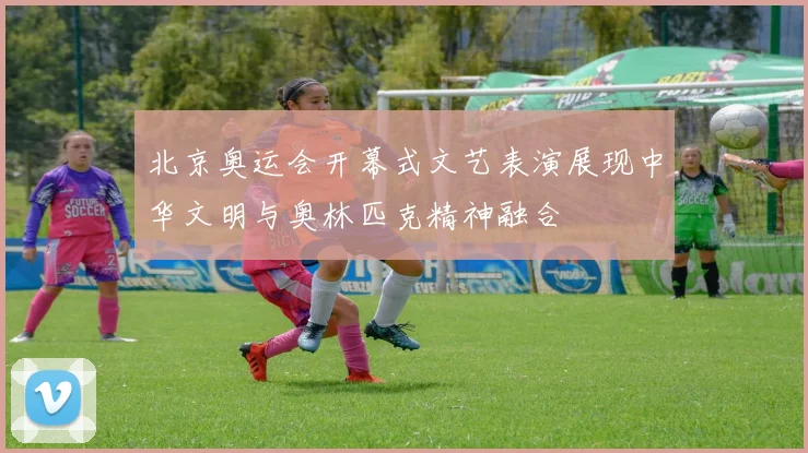 北京奥运会开幕式文艺表演展现中华文明与奥林匹克精神融合