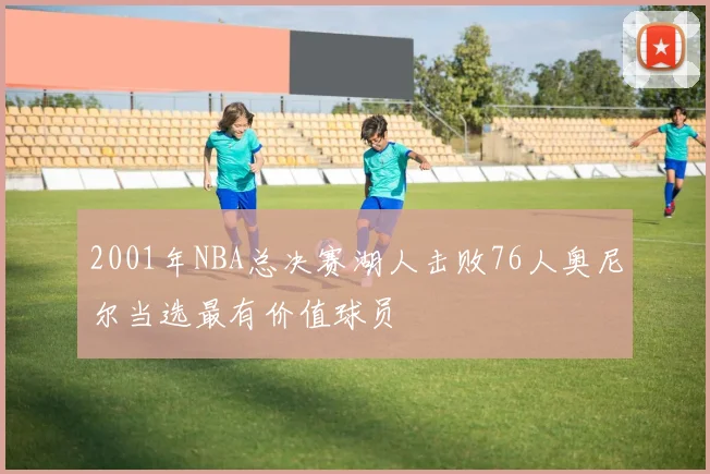 2001年NBA总决赛湖人击败76人奥尼尔当选最有价值球员