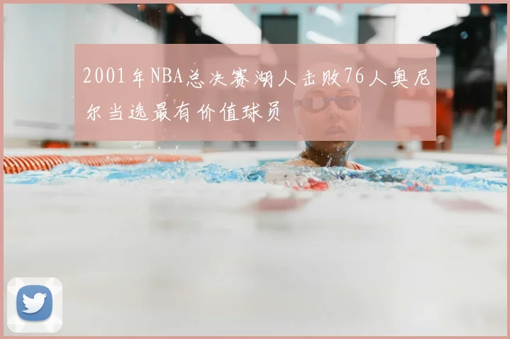 2001年NBA总决赛湖人击败76人奥尼尔当选最有价值球员