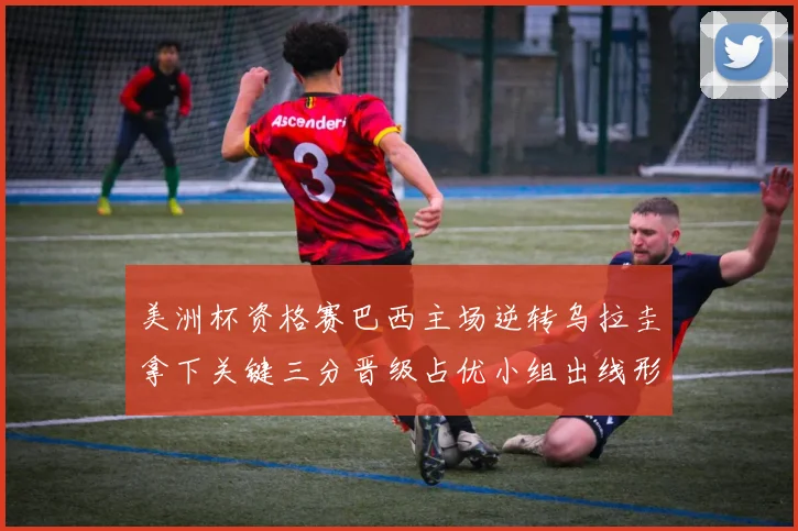 美洲杯资格赛巴西主场逆转乌拉圭拿下关键三分晋级占优小组出线形势转好