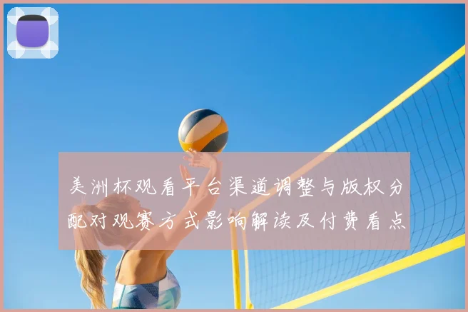 美洲杯观看平台渠道调整与版权分配对观赛方式影响解读及付费看点