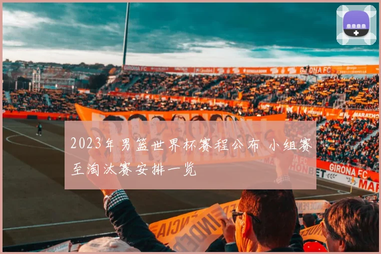 2023年男篮世界杯赛程公布 小组赛至淘汰赛安排一览