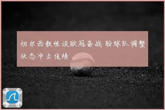 切尔西教练谈欧冠备战 盼球队调整状态冲击佳绩