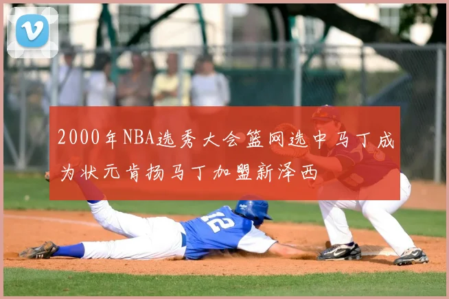 2000年NBA选秀大会篮网选中马丁成为状元肯扬马丁加盟新泽西